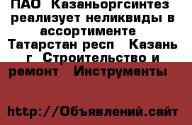 ПАО «Казаньоргсинтез» реализует неликвиды в ассортименте - Татарстан респ., Казань г. Строительство и ремонт » Инструменты   